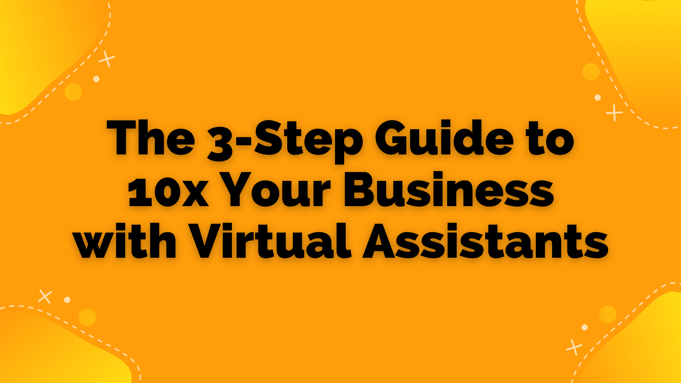 The 3-Step Guide to 10x Your Business with Virtual Assistants